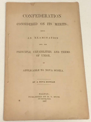 Confederation Considered on its Merits; Being an Examination into the Principle, Capabilities, and Terms Of Union, as Applicable to Nova Scotia. By A Nova Scotian